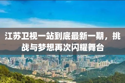 江蘇衛(wèi)視一站到底最新一期，挑戰(zhàn)與夢想再次閃耀舞臺