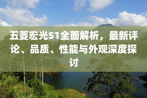 五菱宏光S1全面解析，最新評(píng)論、品質(zhì)、性能與外觀深度探討
