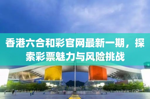 香港六合和彩官網(wǎng)最新一期，探索彩票魅力與風險挑戰(zhàn)