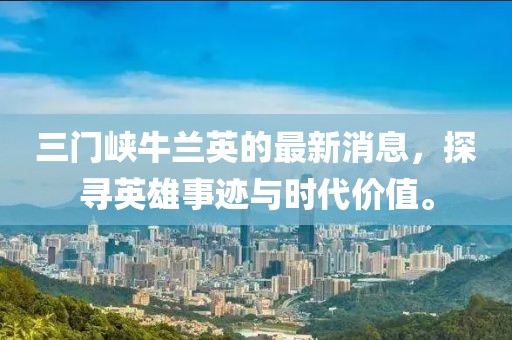 三門峽牛蘭英的最新消息，探尋英雄事跡與時代價值。