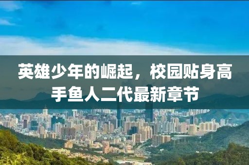 英雄少年的崛起，校園貼身高手魚人二代最新章節(jié)