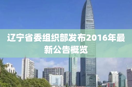 遼寧省委組織部發(fā)布2016年最新公告概覽