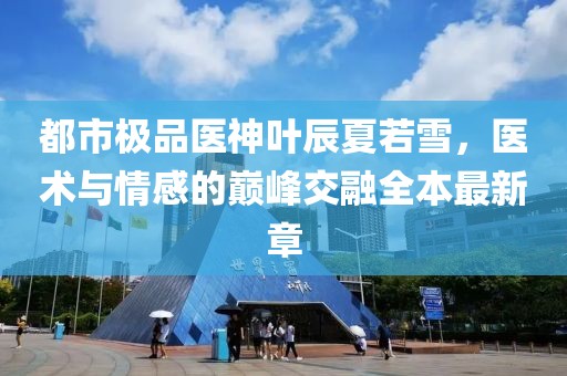都市極品醫(yī)神葉辰夏若雪，醫(yī)術(shù)與情感的巔峰交融全本最新章