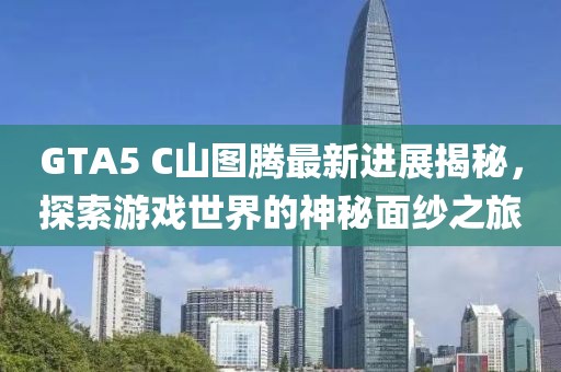 GTA5 C山圖騰最新進展揭秘，探索游戲世界的神秘面紗之旅
