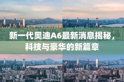 新一代奧迪A6最新消息揭秘，科技與豪華的新篇章