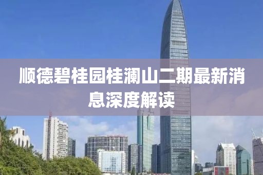 順德碧桂園桂瀾山二期最新消息深度解讀
