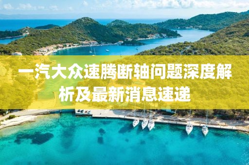 一汽大眾速騰斷軸問題深度解析及最新消息速遞