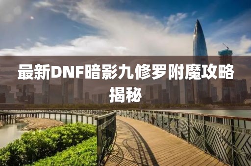 最新DNF暗影九修羅附魔攻略揭秘
