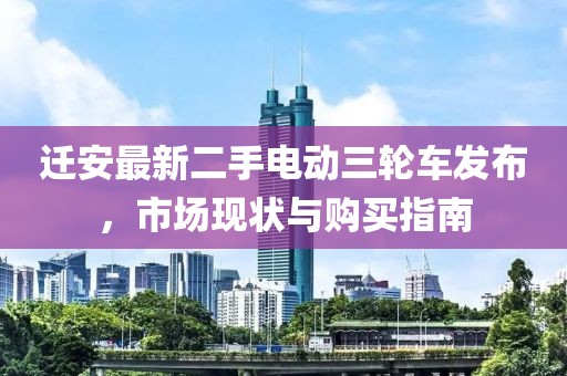 遷安最新二手電動(dòng)三輪車發(fā)布，市場現(xiàn)狀與購買指南