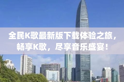 全民K歌最新版下載體驗之旅，暢享K歌，盡享音樂盛宴！