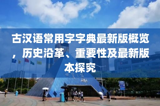 古漢語常用字字典最新版概覽，歷史沿革、重要性及最新版本探究