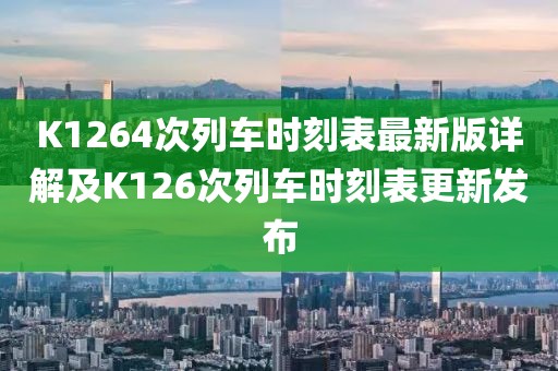 K1264次列車時(shí)刻表最新版詳解及K126次列車時(shí)刻表更新發(fā)布