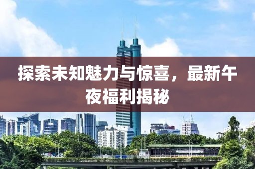 探索未知魅力與驚喜，最新午夜福利揭秘