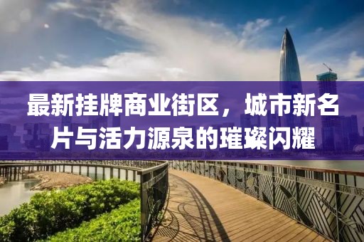 最新掛牌商業(yè)街區(qū)，城市新名片與活力源泉的璀璨閃耀