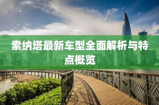 索納塔最新車型全面解析與特點概覽