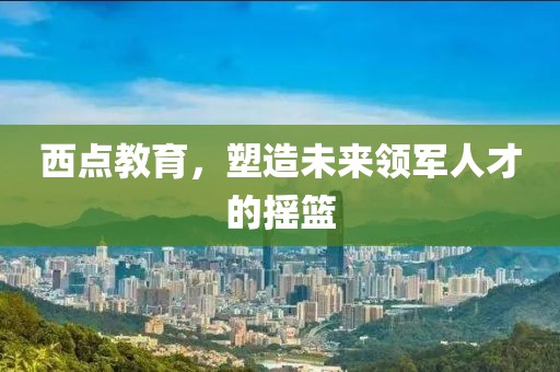 西點(diǎn)教育，塑造未來領(lǐng)軍人才的搖籃