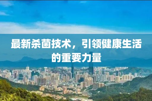 最新殺菌技術(shù)，引領(lǐng)健康生活的重要力量
