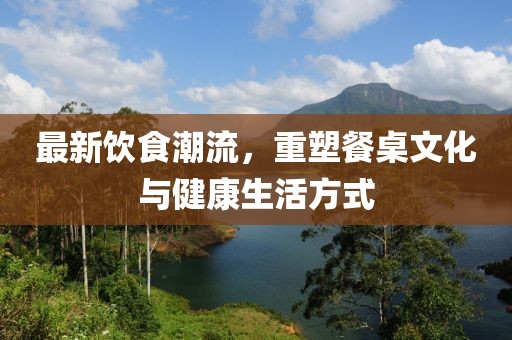 最新飲食潮流，重塑餐桌文化與健康生活方式