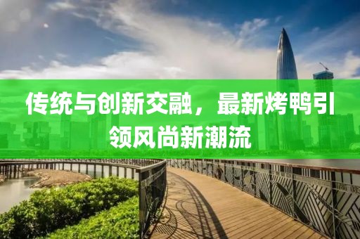 傳統(tǒng)與創(chuàng)新交融，最新烤鴨引領(lǐng)風(fēng)尚新潮流