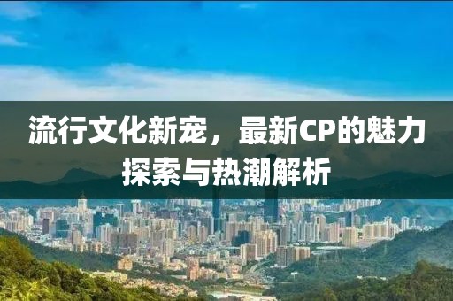 流行文化新寵，最新CP的魅力探索與熱潮解析
