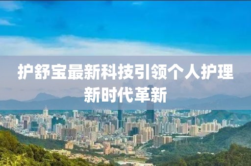 護(hù)舒寶最新科技引領(lǐng)個(gè)人護(hù)理新時(shí)代革新