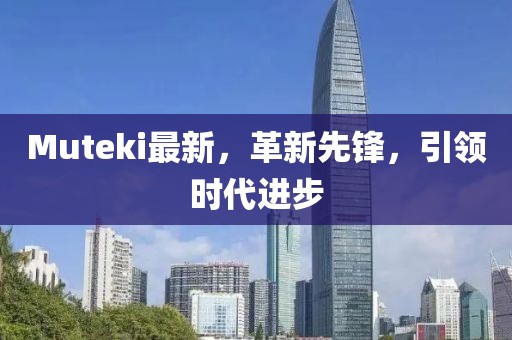 Muteki最新，革新先鋒，引領(lǐng)時(shí)代進(jìn)步