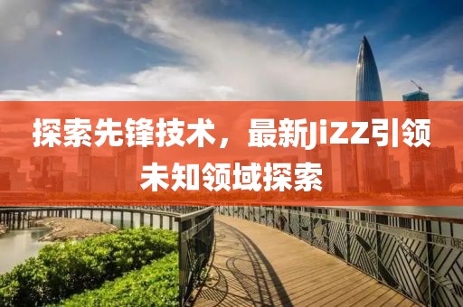 探索先鋒技術(shù)，最新JiZZ引領(lǐng)未知領(lǐng)域探索