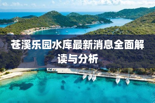 蒼溪樂園水庫(kù)最新消息全面解讀與分析