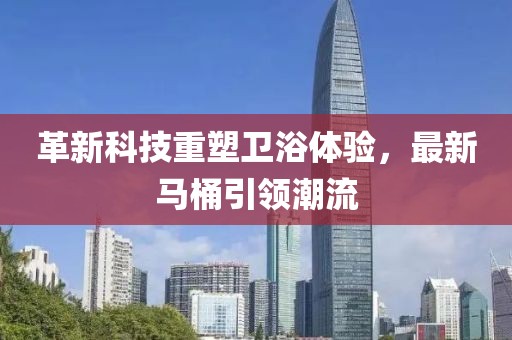 革新科技重塑衛(wèi)浴體驗(yàn)，最新馬桶引領(lǐng)潮流