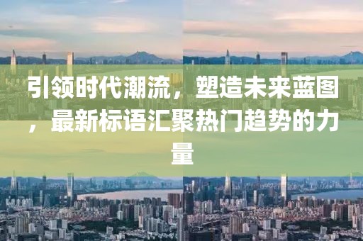 引領(lǐng)時代潮流，塑造未來藍圖，最新標語匯聚熱門趨勢的力量