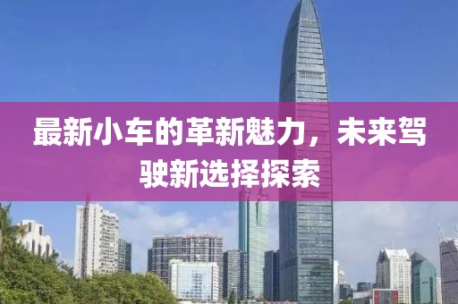 最新小車的革新魅力，未來駕駛新選擇探索