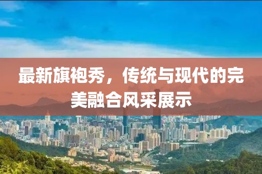 最新旗袍秀，傳統(tǒng)與現(xiàn)代的完美融合風(fēng)采展示