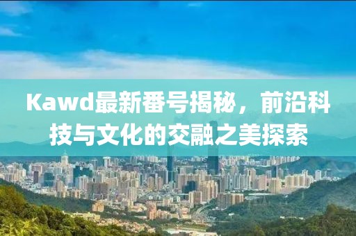 Kawd最新番號(hào)揭秘，前沿科技與文化的交融之美探索