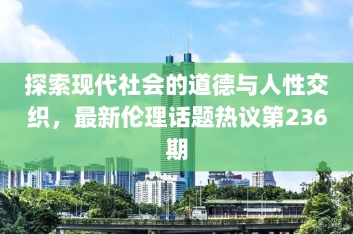 探索現(xiàn)代社會(huì)的道德與人性交織，最新倫理話題熱議第236期