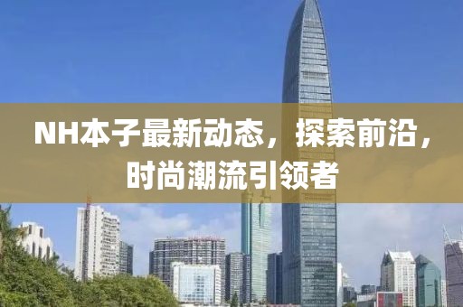 NH本子最新動態(tài)，探索前沿，時尚潮流引領(lǐng)者