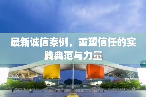 最新誠信案例，重塑信任的實(shí)踐典范與力量