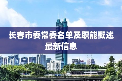 長(zhǎng)春市委常委名單及職能概述最新信息