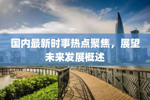 國內(nèi)最新時事熱點聚焦，展望未來發(fā)展概述