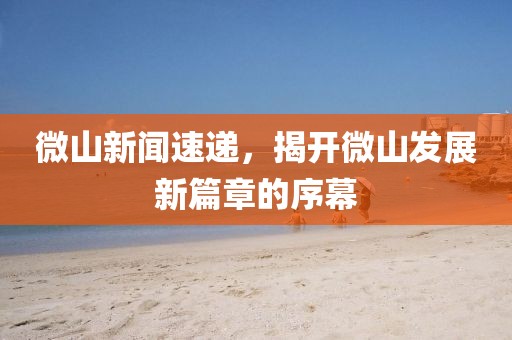 微山新聞速遞，揭開微山發(fā)展新篇章的序幕