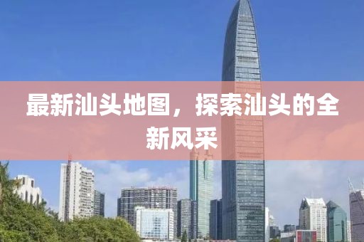 最新汕頭地圖，探索汕頭的全新風(fēng)采