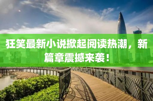 狂笑最新小說掀起閱讀熱潮，新篇章震撼來襲！