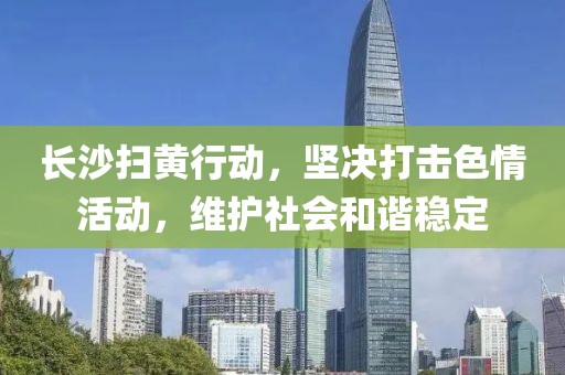 長沙掃黃行動，堅(jiān)決打擊色情活動，維護(hù)社會和諧穩(wěn)定