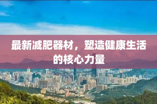 最新減肥器材，塑造健康生活的核心力量