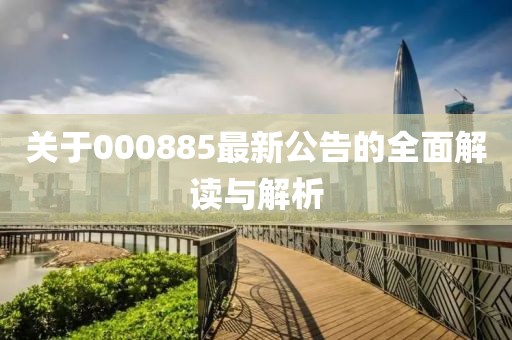 關(guān)于000885最新公告的全面解讀與解析