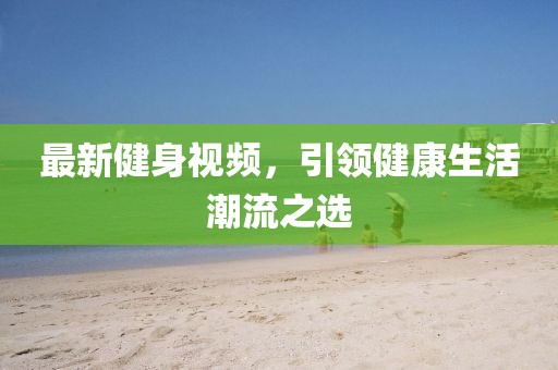 最新健身視頻，引領(lǐng)健康生活潮流之選