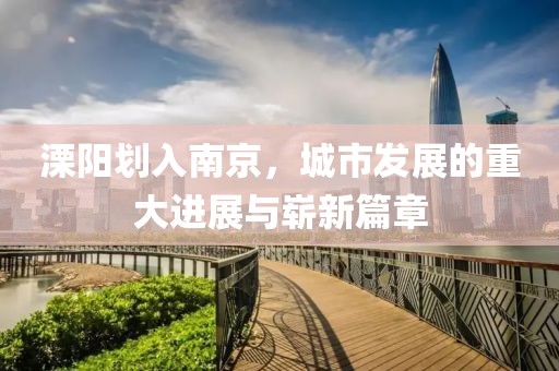 溧陽劃入南京，城市發(fā)展的重大進展與嶄新篇章