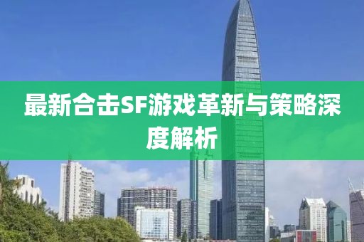 最新合擊SF游戲革新與策略深度解析