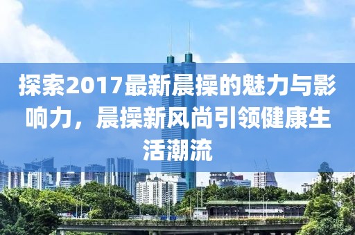 探索2017最新晨操的魅力與影響力，晨操新風(fēng)尚引領(lǐng)健康生活潮流