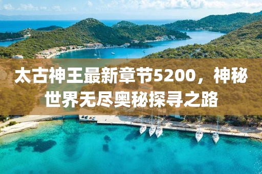 太古神王最新章節(jié)5200，神秘世界無盡奧秘探尋之路