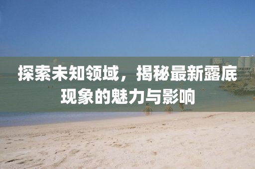 探索未知領(lǐng)域，揭秘最新露底現(xiàn)象的魅力與影響